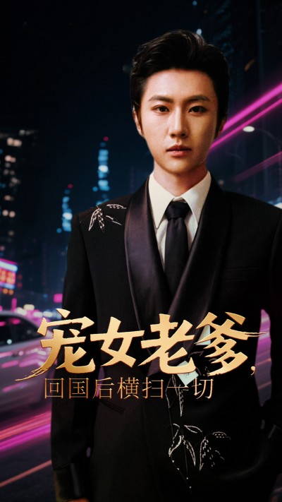 短剧《宠女老爹回国后横扫一切》 免费观看！高清全集在线播放，大结局已完结